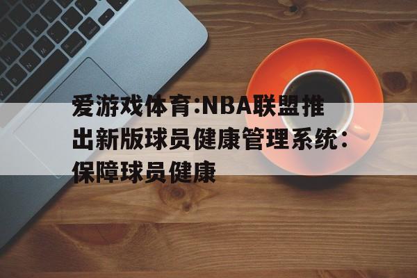 关于爱游戏体育:NBA联盟推出新版球员健康管理系统:保障球员健康的信息 关于爱游戏体育:NBA联盟推出新版球员健康管理系统:保障球员健康的信息